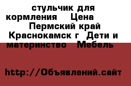 стульчик для кормления  › Цена ­ 1 999 - Пермский край, Краснокамск г. Дети и материнство » Мебель   